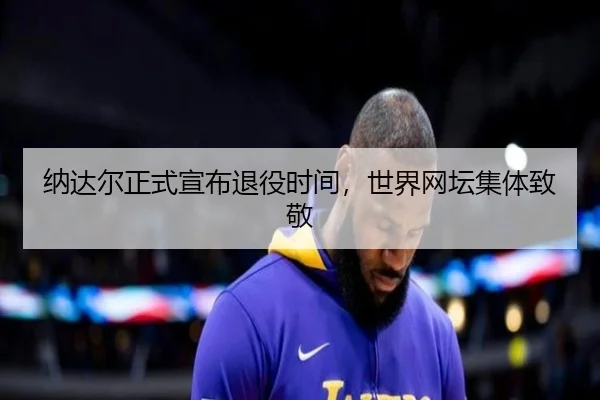 纳达尔正式宣布退役时间，世界网坛集体致敬